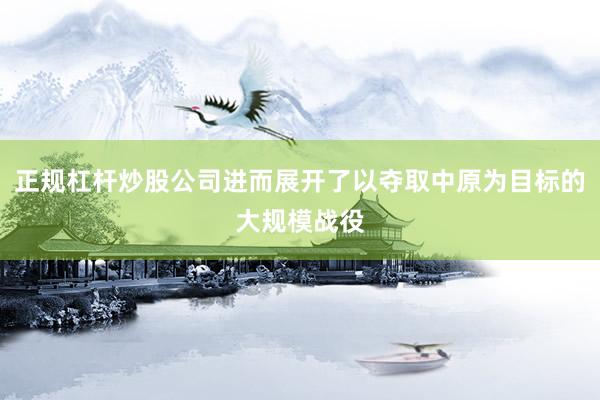 正规杠杆炒股公司进而展开了以夺取中原为目标的大规模战役