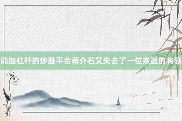 能加杠杆的炒股平台蒋介石又失去了一位亲近的将领