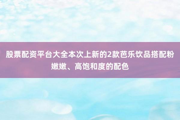 股票配资平台大全本次上新的2款芭乐饮品搭配粉嫩嫩、高饱和度的配色