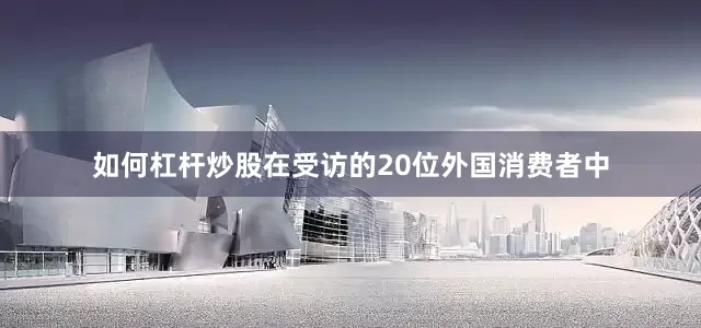 如何杠杆炒股在受访的20位外国消费者中