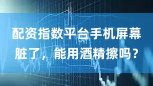 配资指数平台手机屏幕脏了，能用酒精擦吗？