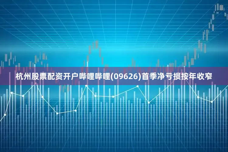 杭州股票配资开户哔哩哔哩(09626)首季净亏损按年收窄