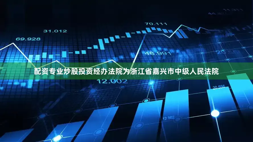 配资专业炒股投资经办法院为浙江省嘉兴市中级人民法院