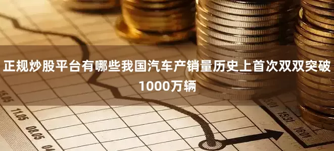 正规炒股平台有哪些我国汽车产销量历史上首次双双突破1000万辆