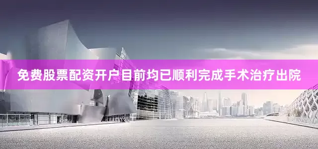 免费股票配资开户目前均已顺利完成手术治疗出院