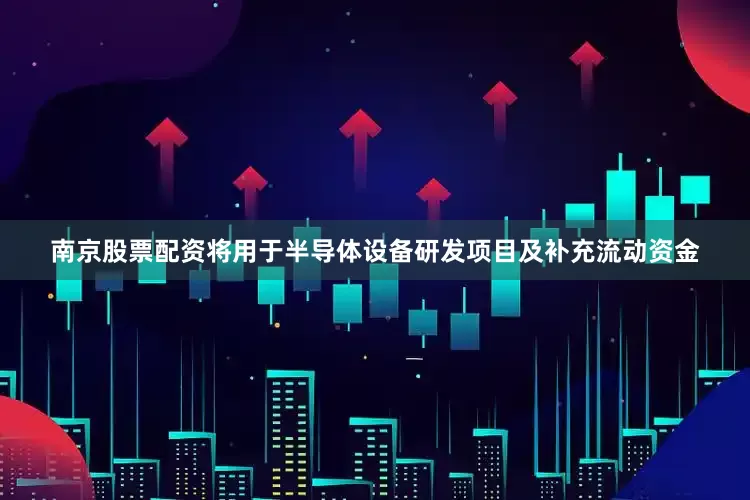 南京股票配资将用于半导体设备研发项目及补充流动资金