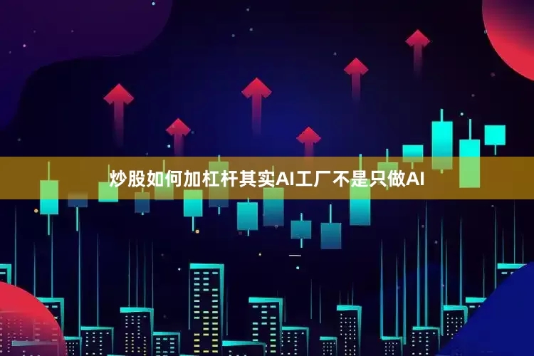 炒股如何加杠杆其实AI工厂不是只做AI