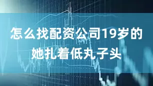 怎么找配资公司19岁的她扎着低丸子头