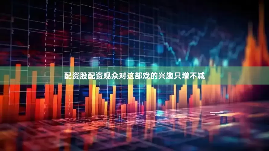 配资股配资观众对这部戏的兴趣只增不减