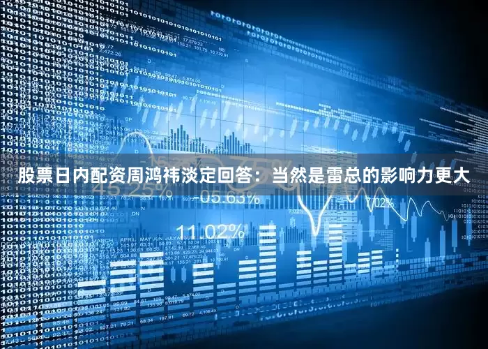 股票日内配资周鸿祎淡定回答：当然是雷总的影响力更大