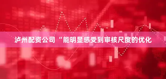 泸州配资公司 　　“能明显感受到审核尺度的优化