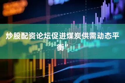 炒股配资论坛促进煤炭供需动态平衡”