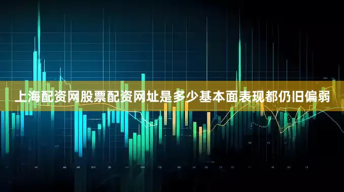 上海配资网股票配资网址是多少基本面表现都仍旧偏弱