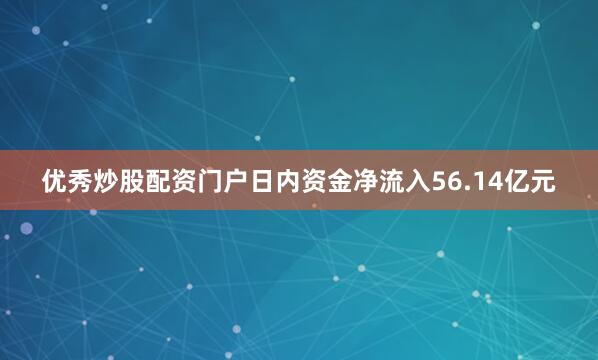 优秀炒股配资门户日内资金净流入56.14亿元