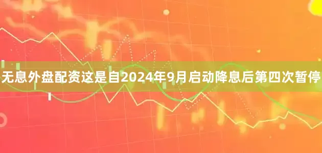 无息外盘配资这是自2024年9月启动降息后第四次暂停