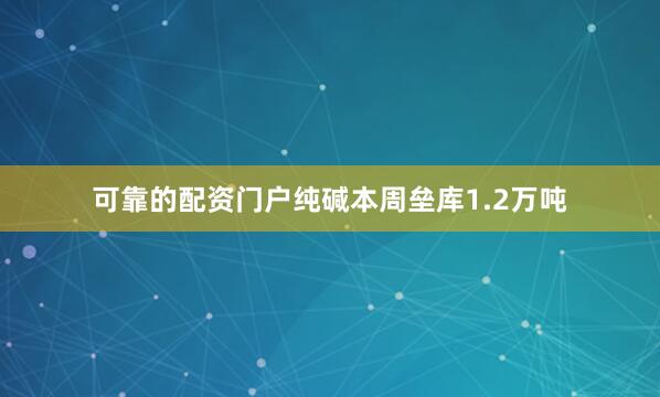 可靠的配资门户纯碱本周垒库1.2万吨