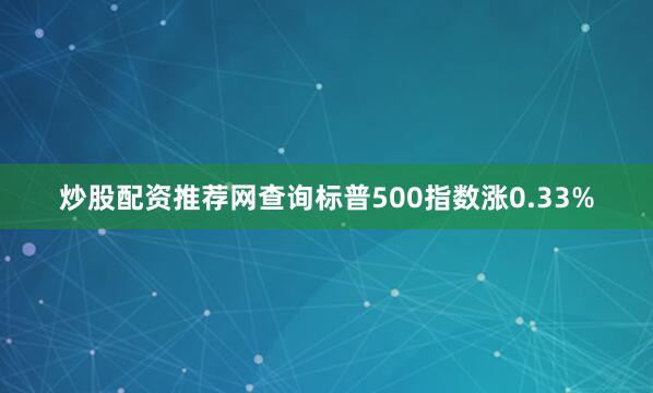 炒股配资推荐网查询标普500指数涨0.33%