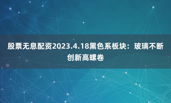 股票无息配资2023.4.18黑色系板块：玻璃不断创新高螺卷