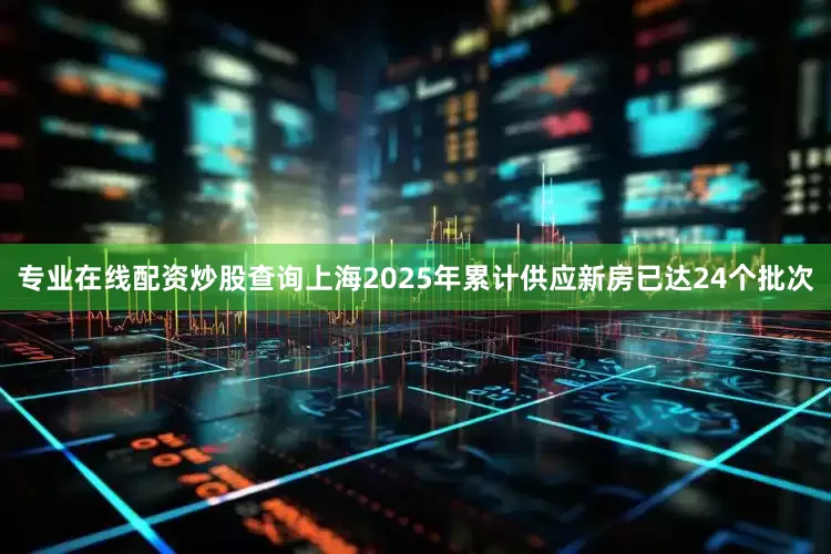 专业在线配资炒股查询上海2025年累计供应新房已达24个批次