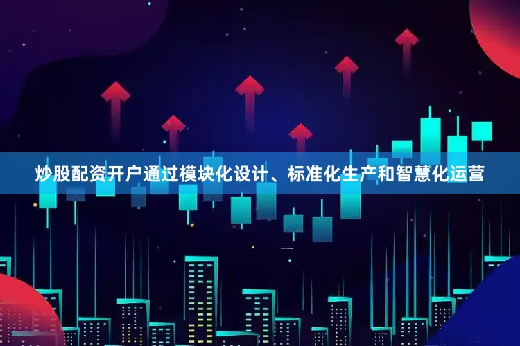 炒股配资开户通过模块化设计、标准化生产和智慧化运营