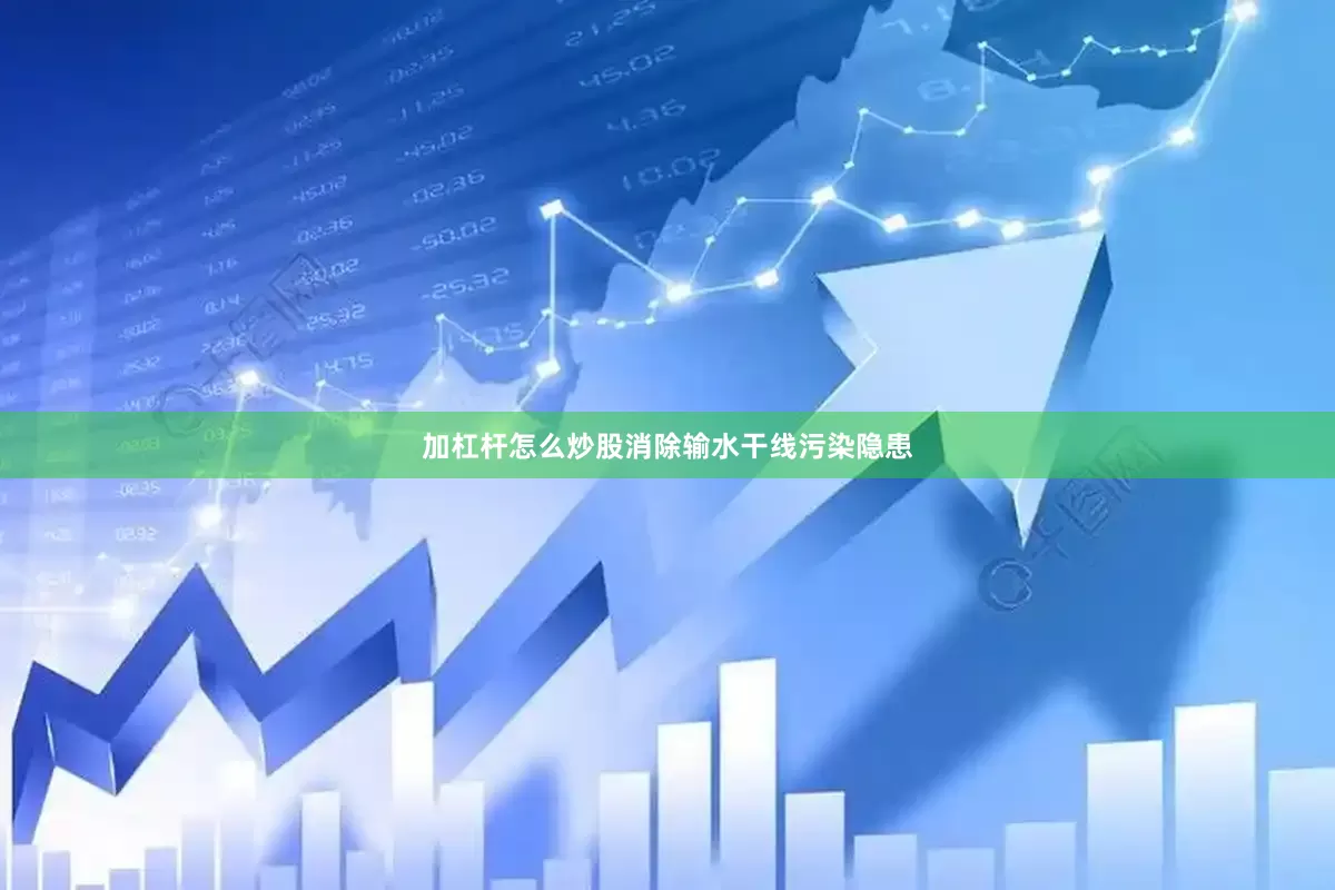 加杠杆怎么炒股消除输水干线污染隐患