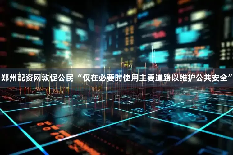郑州配资网敦促公民 “仅在必要时使用主要道路以维护公共安全”