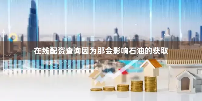 在线配资查询因为那会影响石油的获取