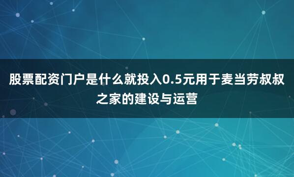 股票配资门户是什么就投入0.5元用于麦当劳叔叔之家的建设与运营