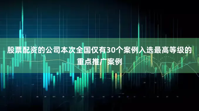 股票配资的公司本次全国仅有30个案例入选最高等级的重点推广案例