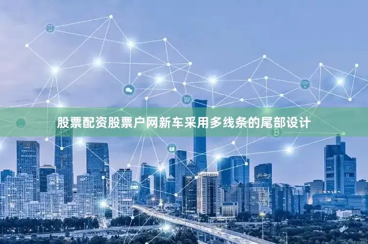 股票配资股票户网新车采用多线条的尾部设计
