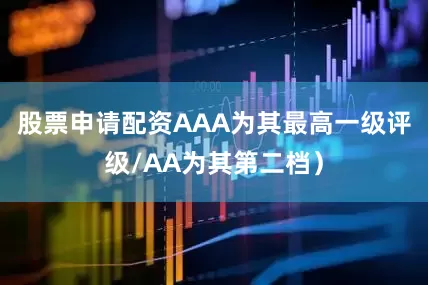 股票申请配资AAA为其最高一级评级/AA为其第二档）
