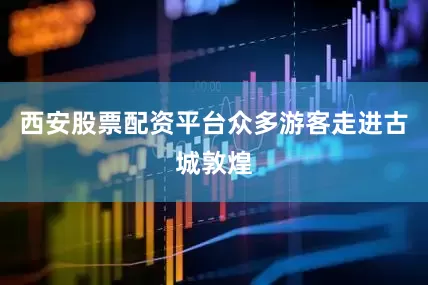 西安股票配资平台众多游客走进古城敦煌