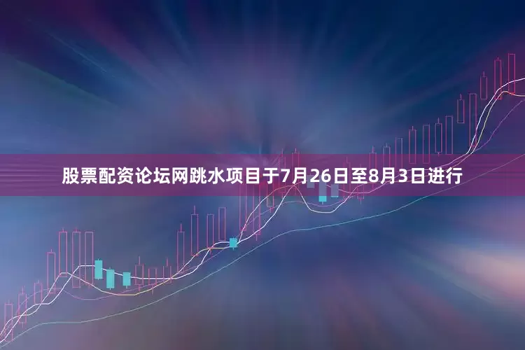 股票配资论坛网跳水项目于7月26日至8月3日进行