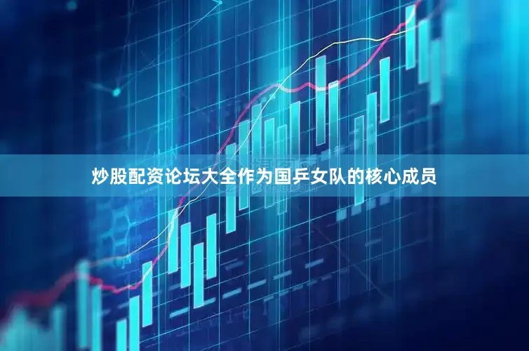 炒股配资论坛大全作为国乒女队的核心成员