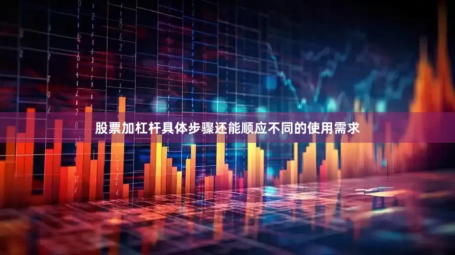 股票加杠杆具体步骤还能顺应不同的使用需求