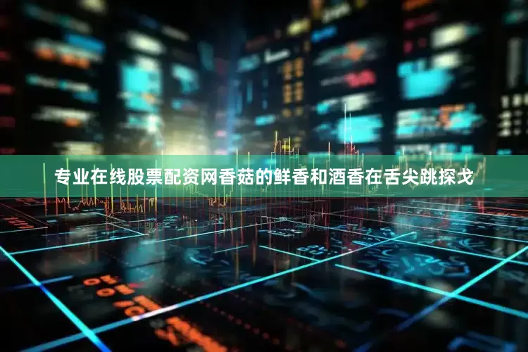专业在线股票配资网香菇的鲜香和酒香在舌尖跳探戈