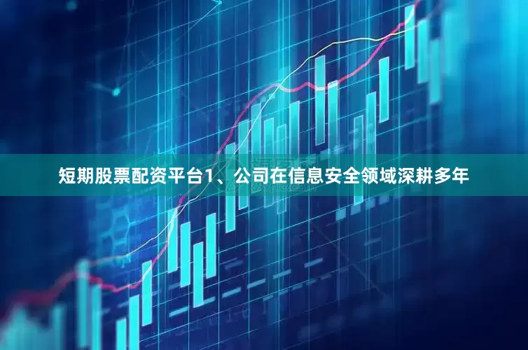 短期股票配资平台1、公司在信息安全领域深耕多年