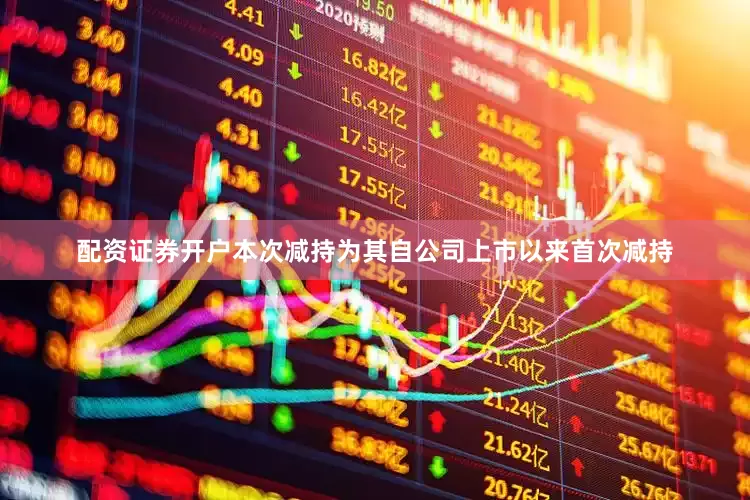 配资证券开户本次减持为其自公司上市以来首次减持