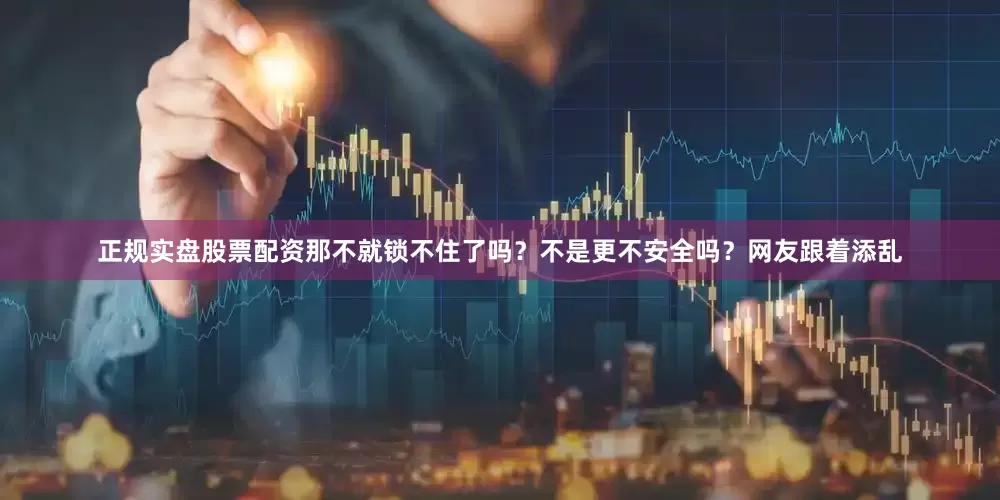 正规实盘股票配资那不就锁不住了吗？不是更不安全吗？网友跟着添乱