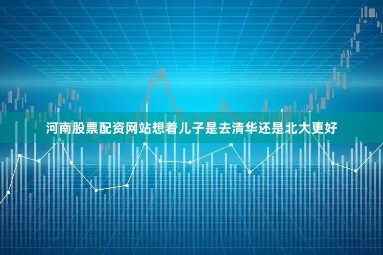 河南股票配资网站想着儿子是去清华还是北大更好