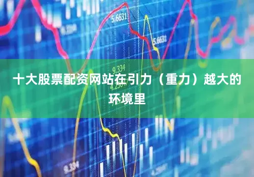 十大股票配资网站在引力（重力）越大的环境里