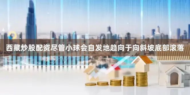 西藏炒股配资尽管小球会自发地趋向于向斜坡底部滚落