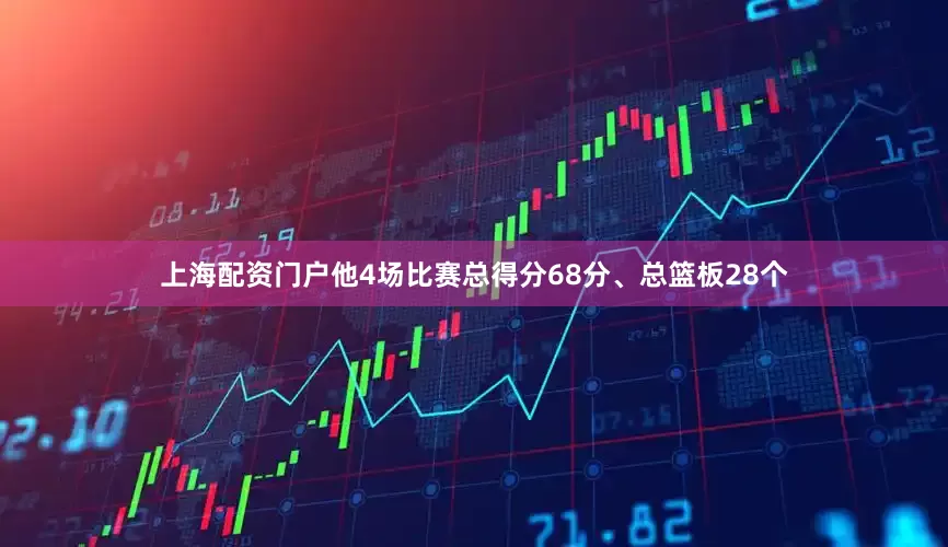 上海配资门户他4场比赛总得分68分、总篮板28个