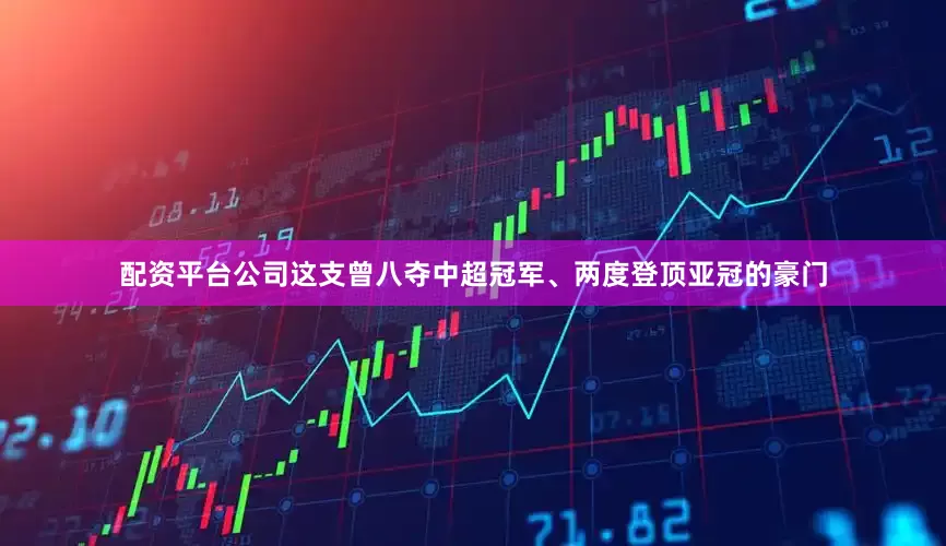 配资平台公司这支曾八夺中超冠军、两度登顶亚冠的豪门