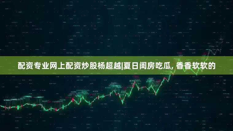 配资专业网上配资炒股杨超越|夏日闺房吃瓜, 香香软软的