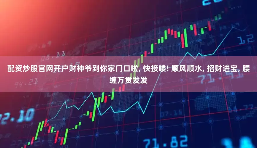 配资炒股官网开户财神爷到你家门口啦, 快接喽! 顺风顺水, 招财进宝, 腰缠万贯发发