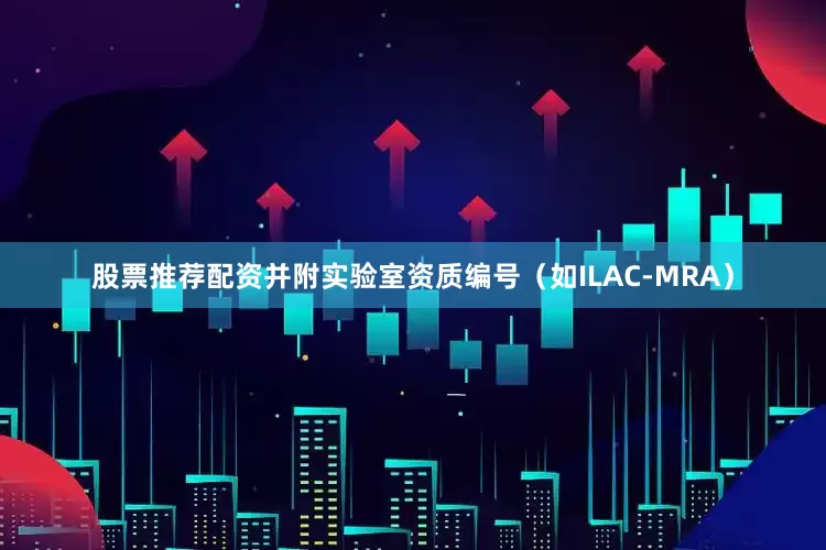 股票推荐配资并附实验室资质编号（如ILAC-MRA）