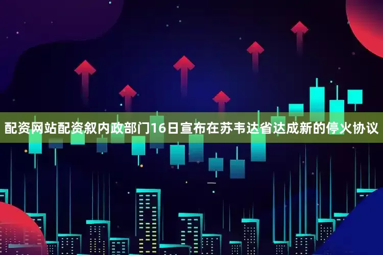 配资网站配资叙内政部门16日宣布在苏韦达省达成新的停火协议