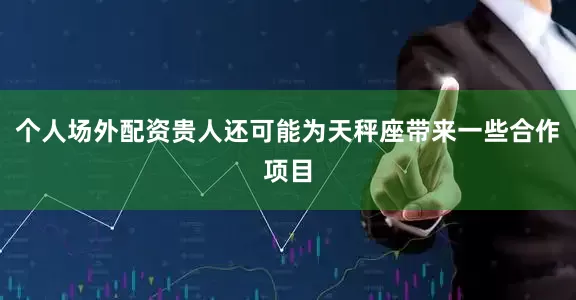 个人场外配资贵人还可能为天秤座带来一些合作项目