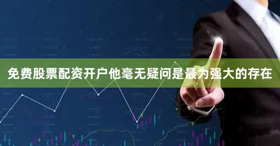 免费股票配资开户他毫无疑问是最为强大的存在